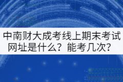中南財大成考線上期末考試平臺網(wǎng)址是什么？能考幾次？