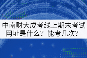 中南財(cái)大成考線上期末考試平臺(tái)網(wǎng)址是什么？能考幾次？