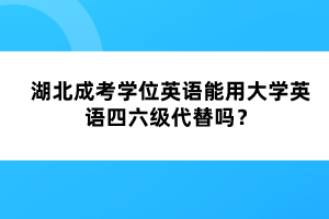 湖北成考學(xué)位英語能用大學(xué)英語四六級代替嗎？