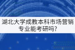 ?？茖W(xué)歷報考湖北大學(xué)成教本科市場營銷專業(yè)能考研嗎？
