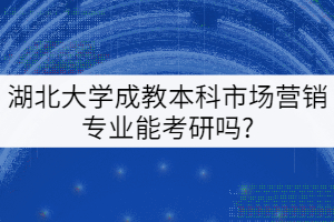 專(zhuān)科學(xué)歷報(bào)考湖北大學(xué)成教本科市場(chǎng)營(yíng)銷(xiāo)專(zhuān)業(yè)能考研嗎？