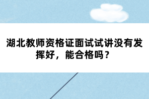湖北教師資格證面試試講沒有發(fā)揮好，能合格嗎？