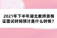 2021年下半年湖北教師資格證面試時間預計是什么時候？