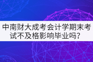 中南財(cái)大成考會(huì)計(jì)學(xué)期末考試不及格影響畢業(yè)嗎？