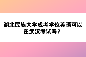 湖北民族大學(xué)成考學(xué)位英語可以在武漢考試嗎？