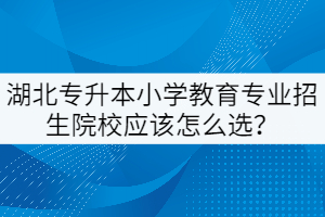 湖北專升本小學(xué)教育專業(yè)招生院校應(yīng)該怎么選？