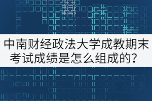 中南財經(jīng)政法大學(xué)成教期末考試成績是怎么組成的？