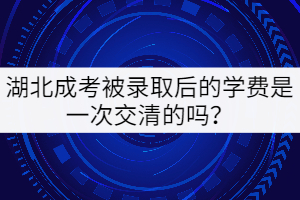 湖北成考被錄取后的學(xué)費(fèi)是一次交清的嗎？