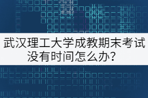 武漢理工大學(xué)成教本科計(jì)算機(jī)專業(yè)期末考試沒有時(shí)間怎么辦？