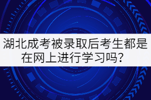 湖北成考被錄取后考生都是在網(wǎng)上進(jìn)行學(xué)習(xí)嗎？