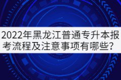 2022年黑龍江普通專(zhuān)升本報(bào)考流程及注意事項(xiàng)有哪些？
