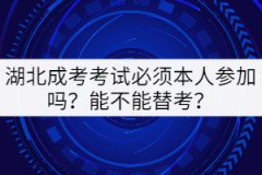 湖北成考考試必須本人參加嗎？能不能替考？