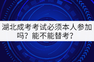 湖北成考考試必須本人參加嗎？能不能替考？