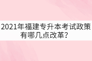 2021年福建專(zhuān)升本考試政策有哪幾點(diǎn)改革？