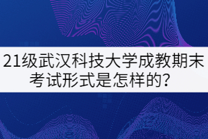 21級(jí)武漢科技大學(xué)成教期末考試形式是怎樣的？