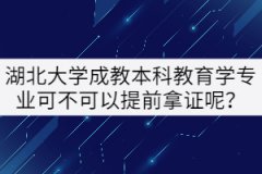 湖北大學(xué)成教本科教育學(xué)專業(yè)可不可以提前拿證呢？