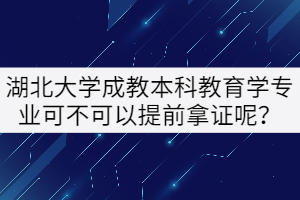 湖北大學(xué)成教本科教育學(xué)專業(yè)可不可以提前拿證呢？