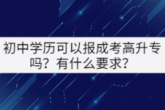 初中學(xué)歷可以報成考高升專嗎？有什么要求？