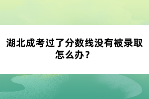 湖北成考過了分?jǐn)?shù)線沒有被錄取怎么辦？