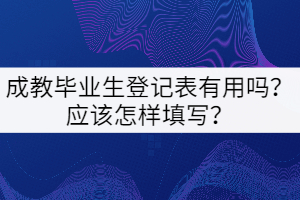 成教畢業(yè)生登記表有用嗎？應(yīng)該怎樣填寫？
