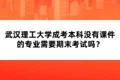 武漢理工大學(xué)成考本科沒有課件的專業(yè)需要期末考試嗎？