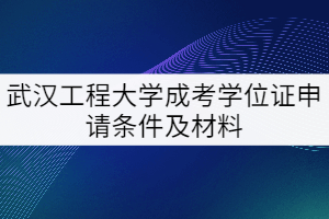 2021年武漢工程大學(xué)成考學(xué)位證申請條件及材料有哪些？