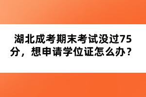 湖北成考期末考試沒過75分，想申請學(xué)位證怎么辦？