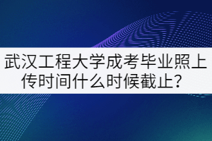 2021年武漢工程大學(xué)成考畢業(yè)照上傳時(shí)間什么時(shí)候截止？