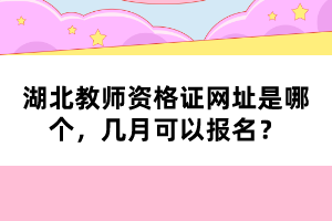 湖北教師資格證網(wǎng)址是哪個，幾月可以報(bào)名？