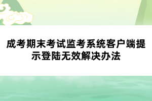 成考期末考試監(jiān)考系統(tǒng)客戶端提示登陸無(wú)效解決辦法