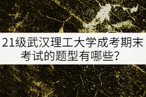 21級武漢理工大學(xué)成考期末考試的題型有哪些？
