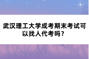 武漢理工大學(xué)成考期末考試可以找人代考嗎？