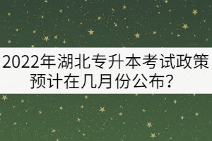 2022年湖北專升本考試政策預計在幾月份公布？