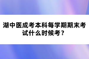 湖中醫(yī)成考本科每學(xué)期期末考試什么時(shí)候考？