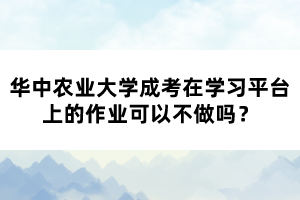 華中農(nóng)業(yè)大學成考在學習平臺上的作業(yè)可以不做嗎？