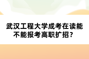 武漢工程大學(xué)成考在讀能不能報考高職擴(kuò)招？