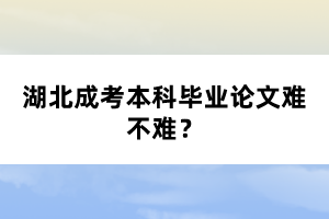 湖北成考本科畢業(yè)論文難不難？