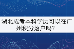 湖北成考本科學歷可以在廣州積分落戶嗎？