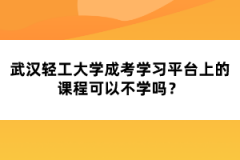 武漢輕工大學成考學習平臺上的課程可以不學嗎？