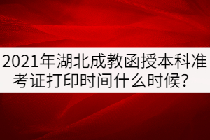 2021年湖北成教函授本科準(zhǔn)考證打印時(shí)間什么時(shí)候？