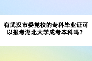 有武漢市委黨校的專科畢業(yè)證可以報考湖北大學成考本科嗎？