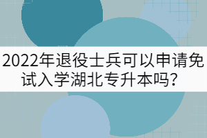 2022年退役士兵可以申請(qǐng)免試入學(xué)湖北專升本嗎？