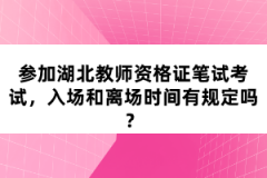 參加湖北教師資格證筆試考試，入場和離場時間有規(guī)定嗎？