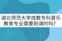 湖北師范大學(xué)成教?？埔魳?lè)教育專業(yè)需要刷課時(shí)嗎？