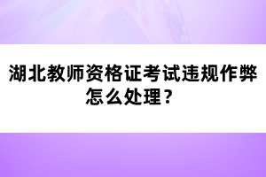 湖北教師資格證考試違規(guī)作弊怎么處理？