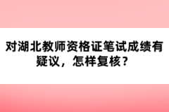 對(duì)湖北教師資格證筆試成績(jī)有疑議，怎樣復(fù)核？