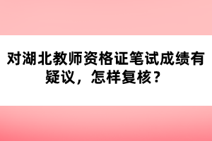 對湖北教師資格證筆試成績有疑議，怎樣復核？