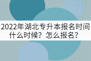 2022年湖北專升本報(bào)名時(shí)間什么時(shí)候？怎么報(bào)名？