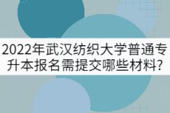 2022年武漢紡織大學(xué)普通專升本報(bào)名需提交哪些材料?