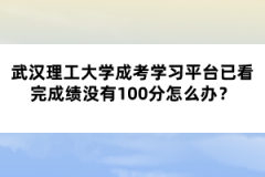 武漢理工大學(xué)成考學(xué)習(xí)平臺(tái)已看完成績(jī)沒(méi)有100分怎么辦？